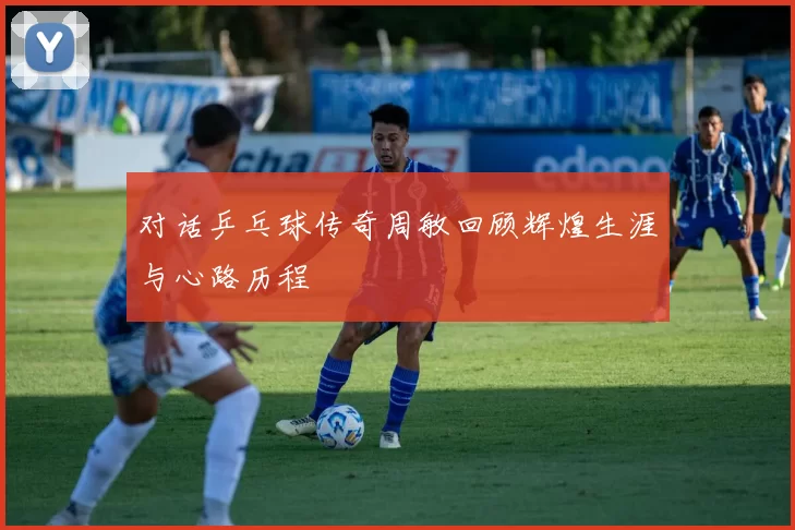 对话乒乓球传奇周敏回顾辉煌生涯与心路历程