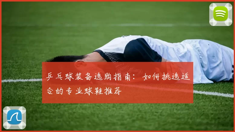 乒乓球装备选购指南：如何挑选适合的专业球鞋推荐