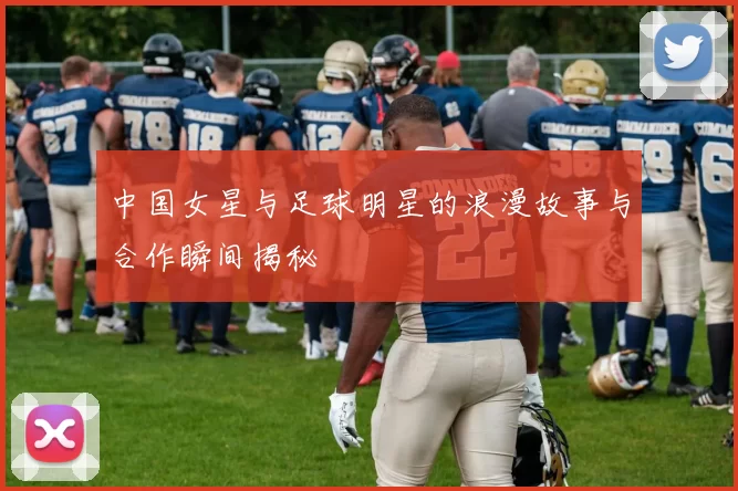 中国女星与足球明星的浪漫故事与合作瞬间揭秘