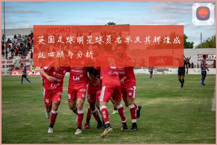 英国足球明星球员名单及其辉煌成就回顾与分析