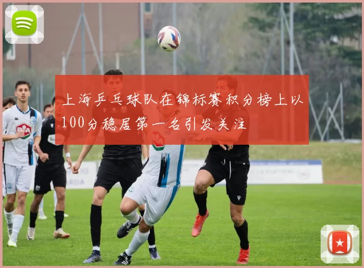 上海乒乓球队在锦标赛积分榜上以100分稳居第一名引发关注