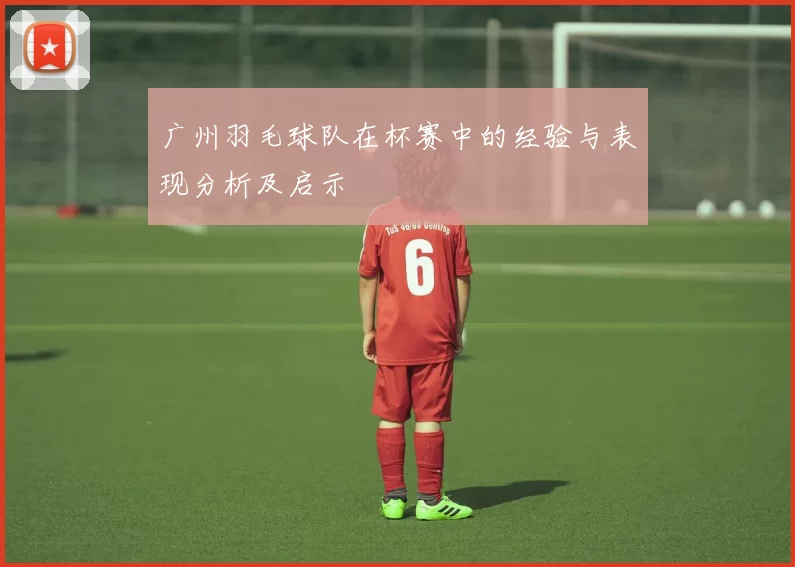 广州羽毛球队在杯赛中的经验与表现分析及启示
