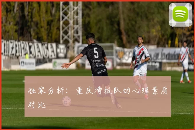 独家分析：重庆滑板队的心理素质对比