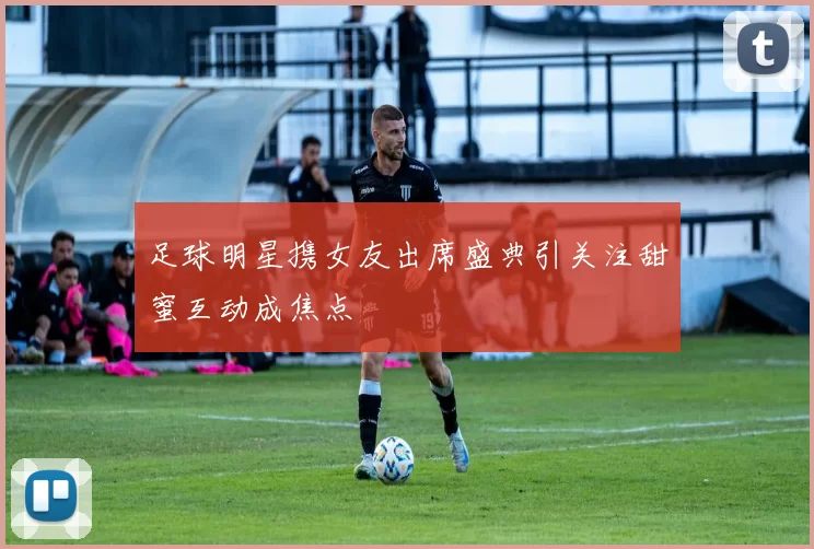 足球明星携女友出席盛典引关注甜蜜互动成焦点