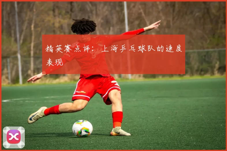 精英赛点评：上海乒乓球队的速度表现
