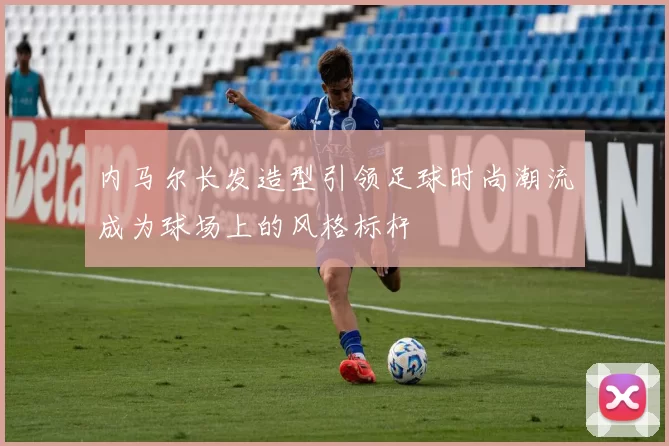 内马尔长发造型引领足球时尚潮流成为球场上的风格标杆