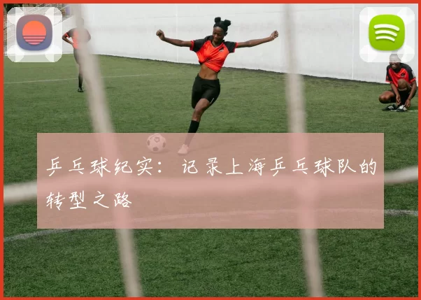 乒乓球纪实：记录上海乒乓球队的转型之路