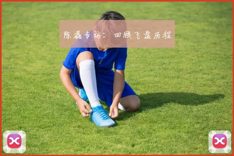陈磊专访：回顾飞盘历程
